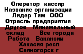 Оператор -кассир › Название организации ­ Лидер Тим, ООО › Отрасль предприятия ­ Другое › Минимальный оклад ­ 1 - Все города Работа » Вакансии   . Хакасия респ.,Саяногорск г.